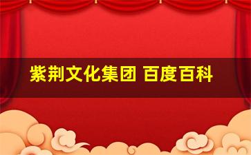 紫荆文化集团 百度百科